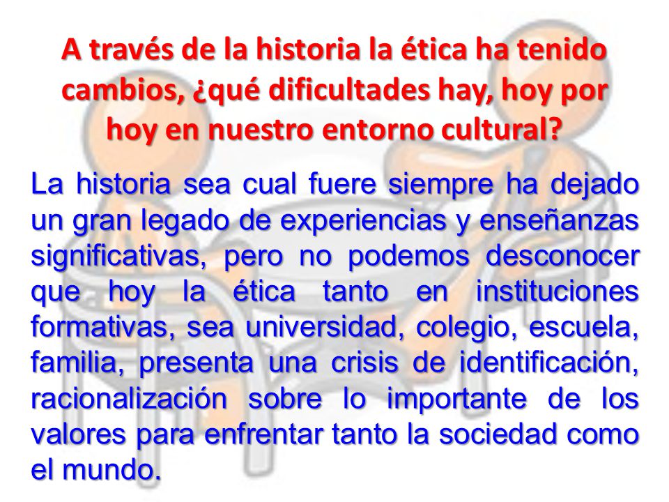 A través de la historia la ética ha tenido cambios, ¿qué dificultades hay, hoy por hoy en nuestro entorno cultural