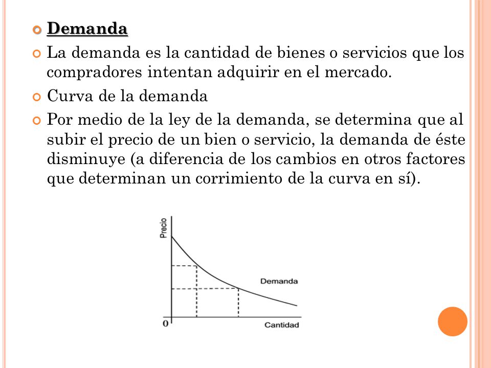Demanda La demanda es la cantidad de bienes o servicios que los compradores intentan adquirir en el mercado.