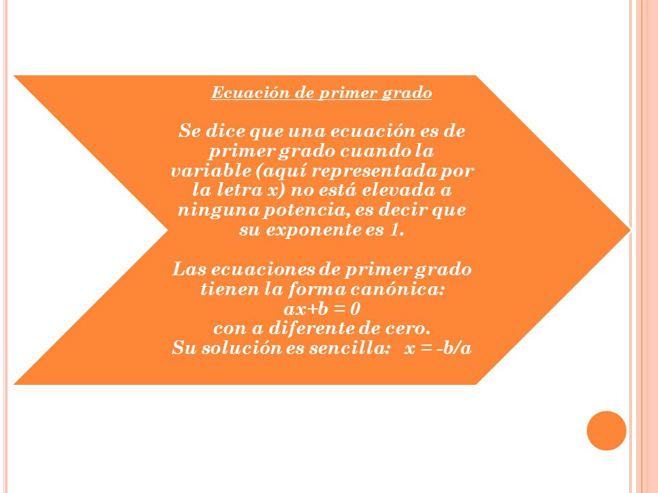Ecuación de primer grado Se dice que una ecuación es de primer grado cuando la variable (aquí representada por la letra x) no está elevada a ninguna potencia, es decir que su exponente es 1.
