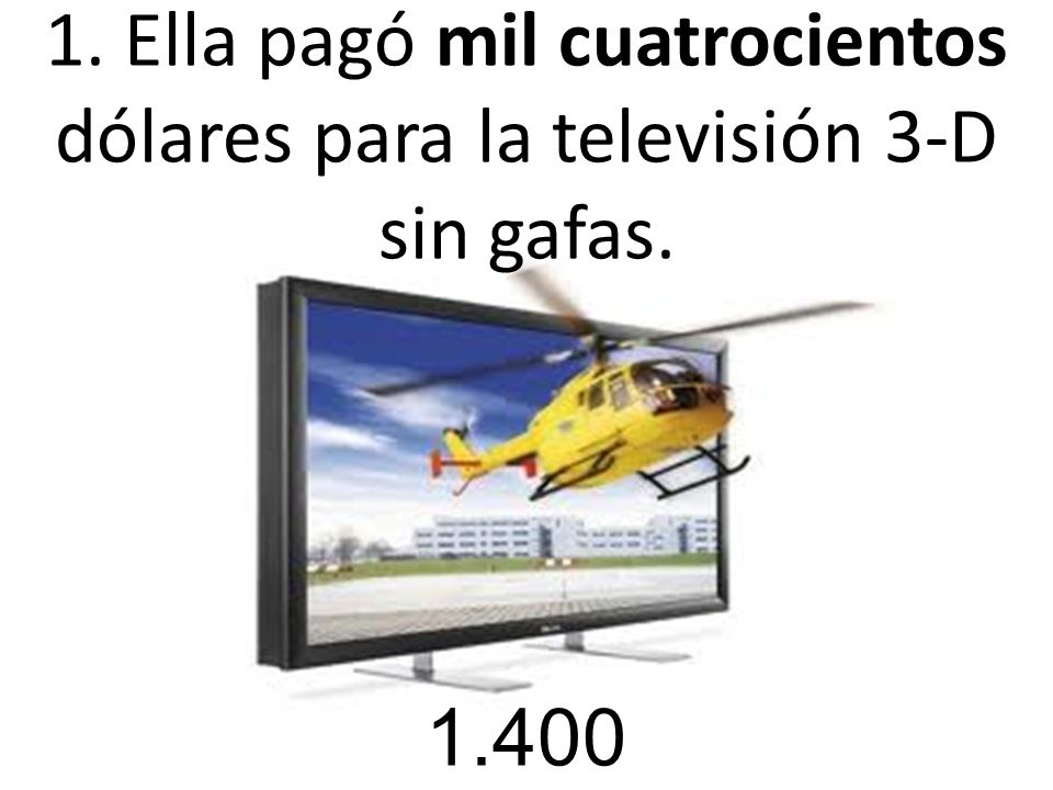 1. Ella pagó mil cuatrocientos dólares para la televisión 3-D sin gafas.