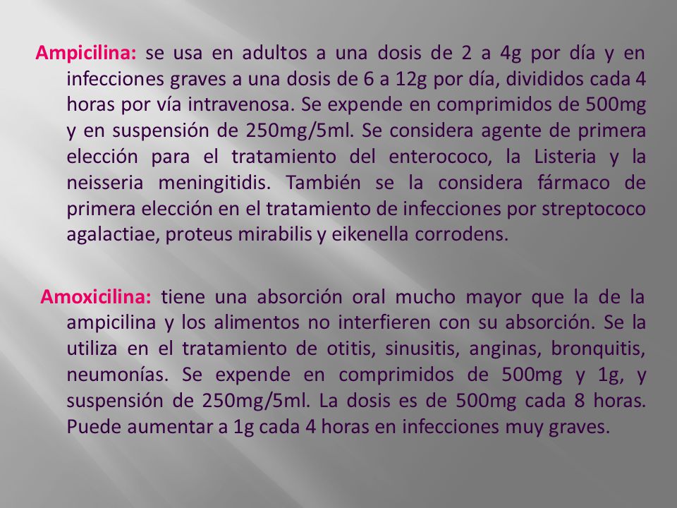 Ampicilina: se usa en adultos a una dosis de 2 a 4g por día y en infecciones graves a una dosis de 6 a 12g por día, divididos cada 4 horas por vía intravenosa.
