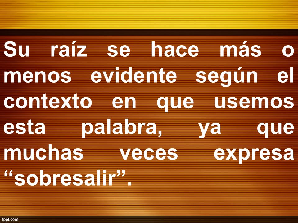 Su raíz se hace más o menos evidente según el contexto en que usemos esta palabra, ya que muchas veces expresa sobresalir .