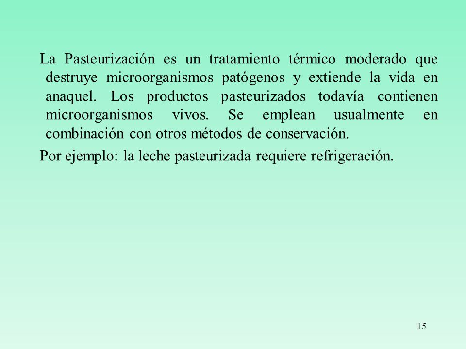 La Pasteurización es un tratamiento térmico moderado que destruye microorganismos patógenos y extiende la vida en anaquel. Los productos pasteurizados todavía contienen microorganismos vivos. Se emplean usualmente en combinación con otros métodos de conservación.