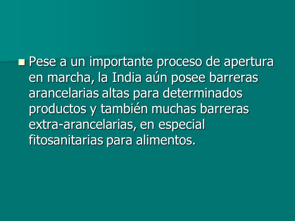 Pese a un importante proceso de apertura en marcha, la India aún posee barreras arancelarias altas para determinados productos y también muchas barreras extra-arancelarias, en especial fitosanitarias para alimentos.