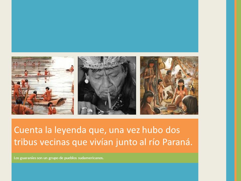 Cuenta la leyenda que, una vez hubo dos tribus vecinas que vivían junto al río Paraná.