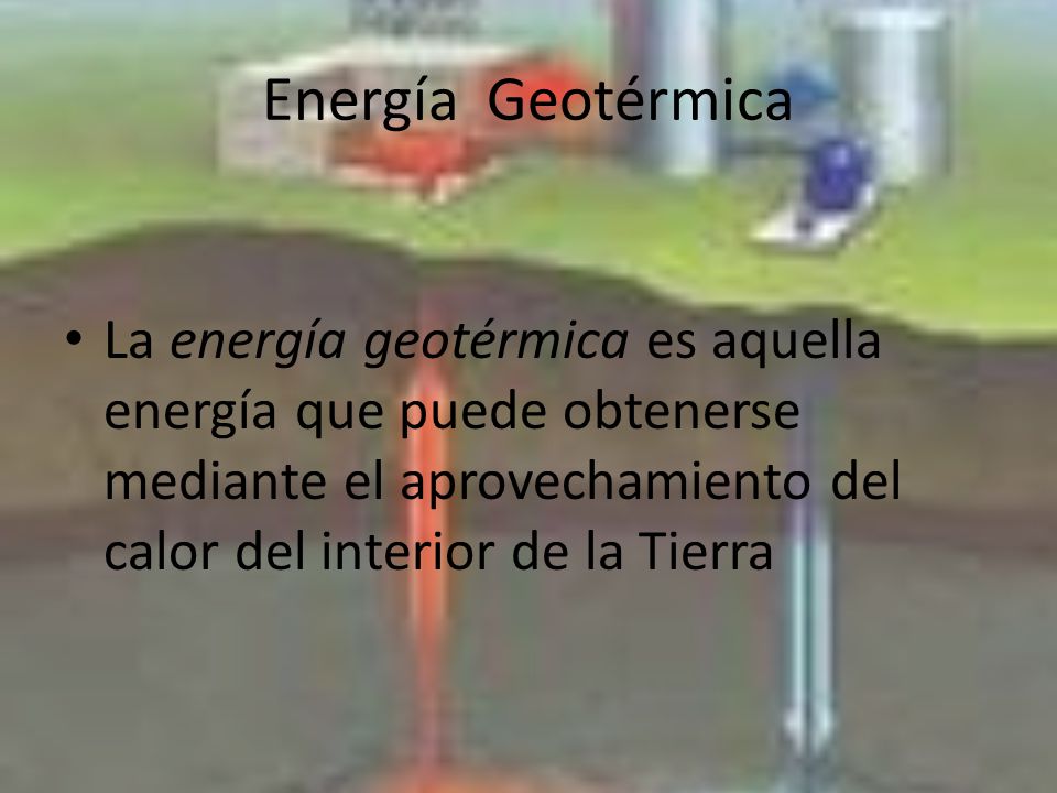 Energía Geotérmica La energía geotérmica es aquella energía que puede obtenerse mediante el aprovechamiento del calor del interior de la Tierra.