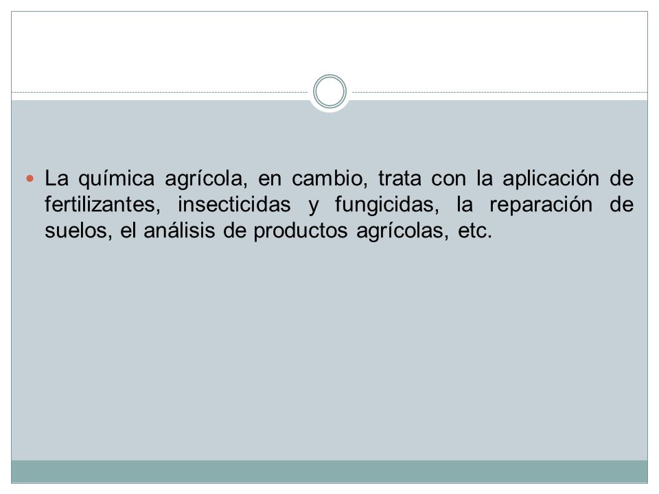 La química agrícola, en cambio, trata con la aplicación de fertilizantes, insecticidas y fungicidas, la reparación de suelos, el análisis de productos agrícolas, etc.