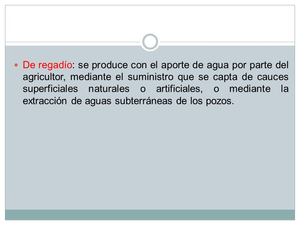 De regadío: se produce con el aporte de agua por parte del agricultor, mediante el suministro que se capta de cauces superficiales naturales o artificiales, o mediante la extracción de aguas subterráneas de los pozos.