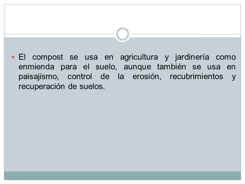 El compost se usa en agricultura y jardinería como enmienda para el suelo, aunque también se usa en paisajismo, control de la erosión, recubrimientos y recuperación de suelos.