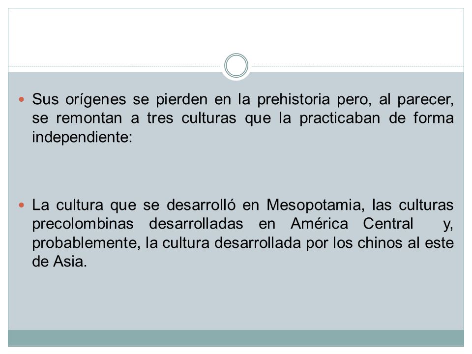 Sus orígenes se pierden en la prehistoria pero, al parecer, se remontan a tres culturas que la practicaban de forma independiente: