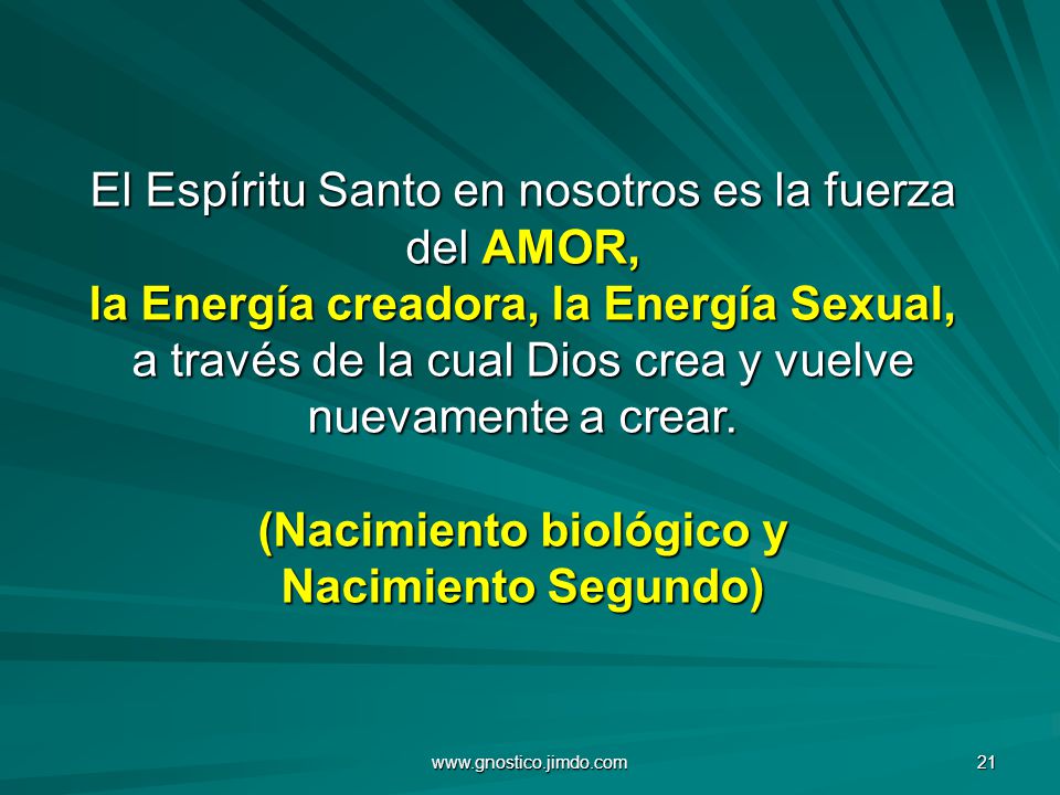 El Espíritu Santo en nosotros es la fuerza del AMOR, la Energía creadora, la Energía Sexual, a través de la cual Dios crea y vuelve nuevamente a crear. (Nacimiento biológico y Nacimiento Segundo)