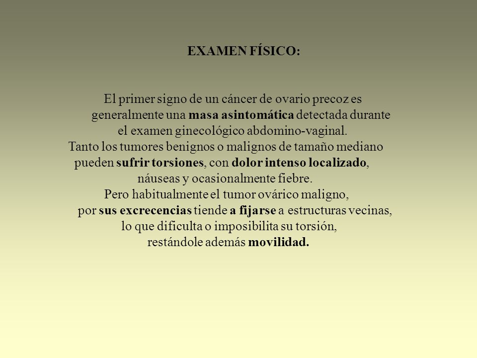 EXAMEN FÍSICO: El primer signo de un cáncer de ovario precoz es. generalmente una masa asintomática detectada durante.