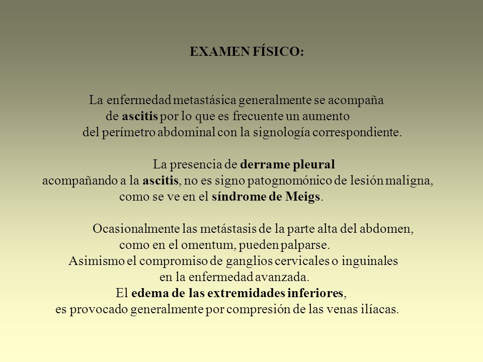 EXAMEN FÍSICO: La enfermedad metastásica generalmente se acompaña. de ascitis por lo que es frecuente un aumento.