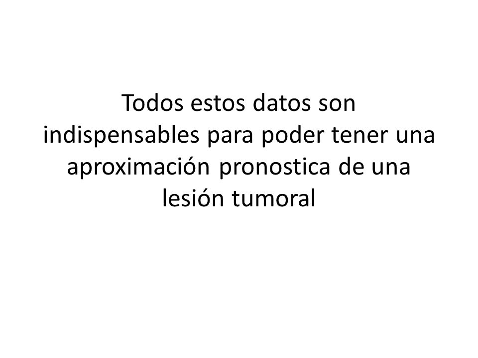 Todos estos datos son indispensables para poder tener una aproximación pronostica de una lesión tumoral