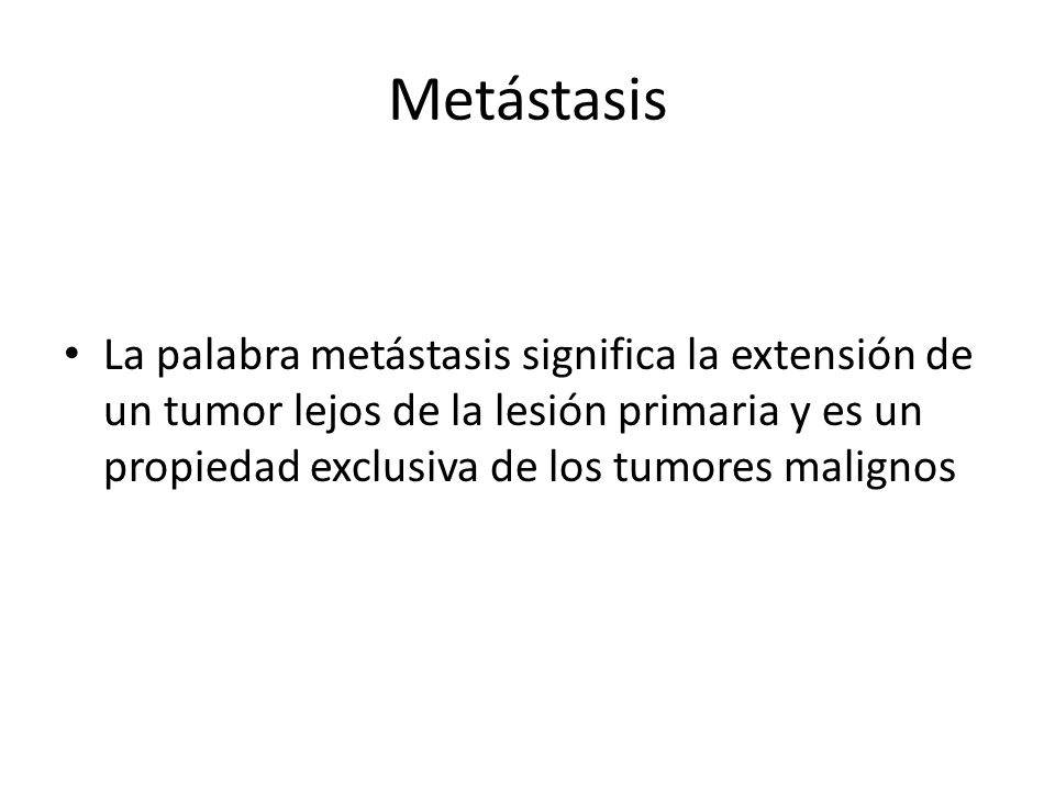 Metástasis La palabra metástasis significa la extensión de un tumor lejos de la lesión primaria y es un propiedad exclusiva de los tumores malignos.