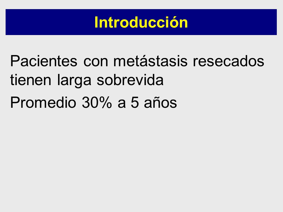 Introducción Pacientes con metástasis resecados tienen larga sobrevida Promedio 30% a 5 años