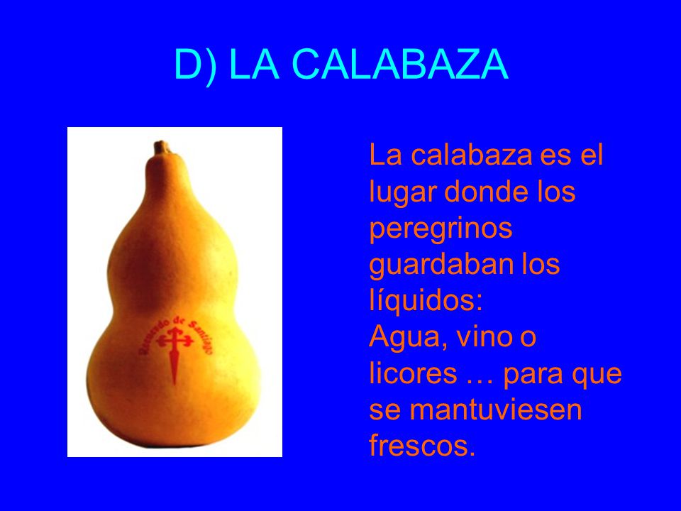 D) LA CALABAZA La calabaza es el lugar donde los peregrinos guardaban los líquidos: Agua, vino o licores … para que se mantuviesen frescos.