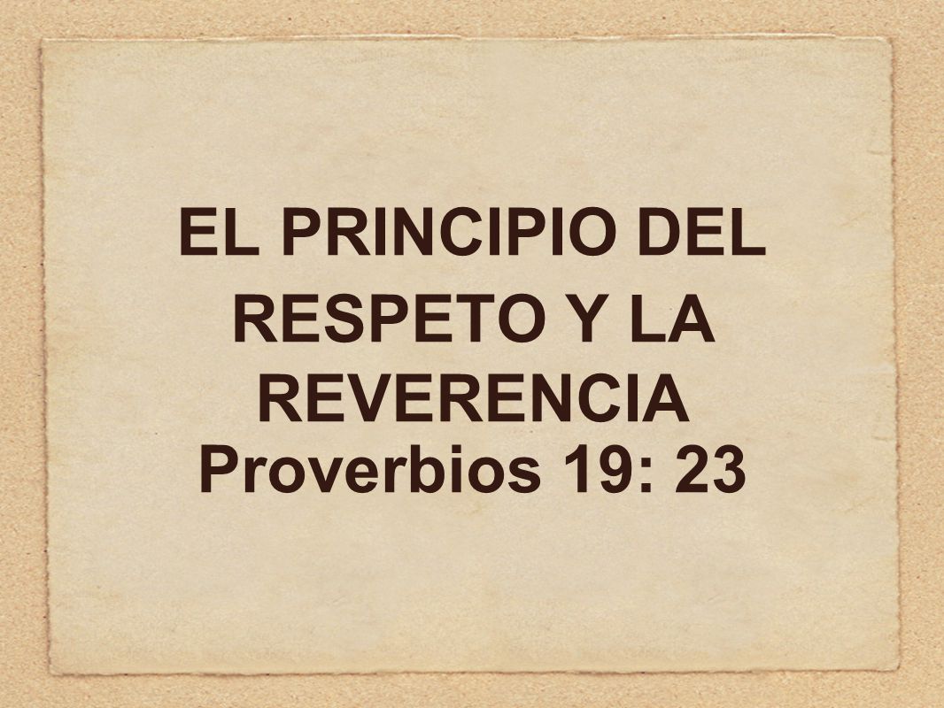 EL PRINCIPIO DEL RESPETO Y LA REVERENCIA Proverbios 19: 23