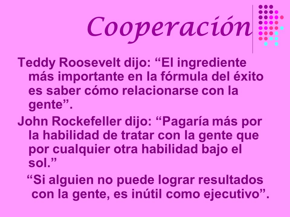 Cooperación Teddy Roosevelt dijo: El ingrediente más importante en la fórmula del éxito es saber cómo relacionarse con la gente .