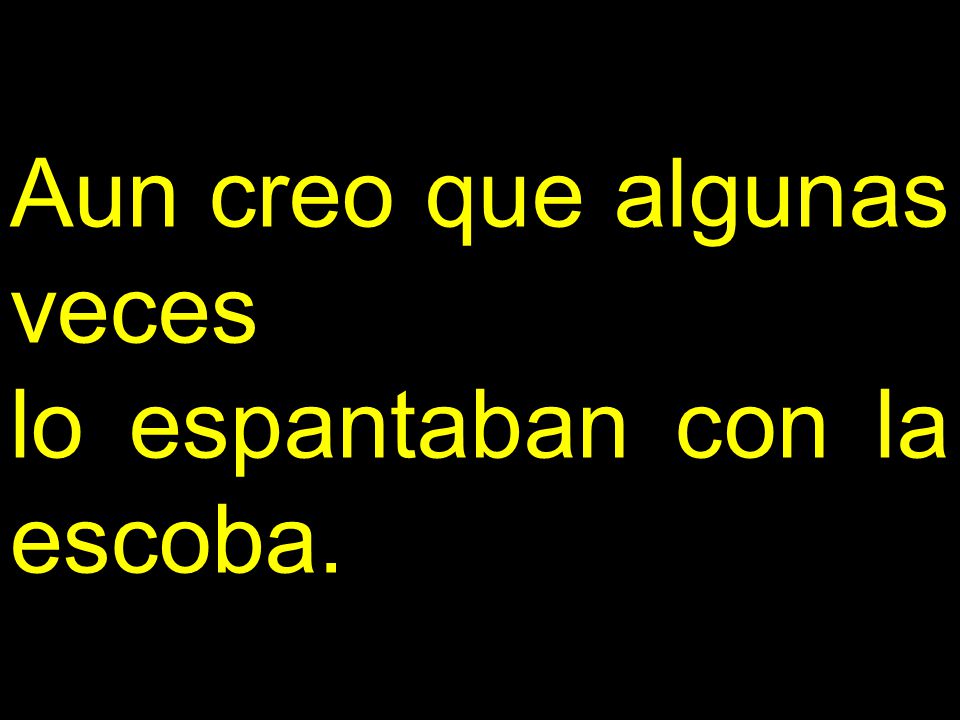 Aun creo que algunas veces lo espantaban con la escoba.