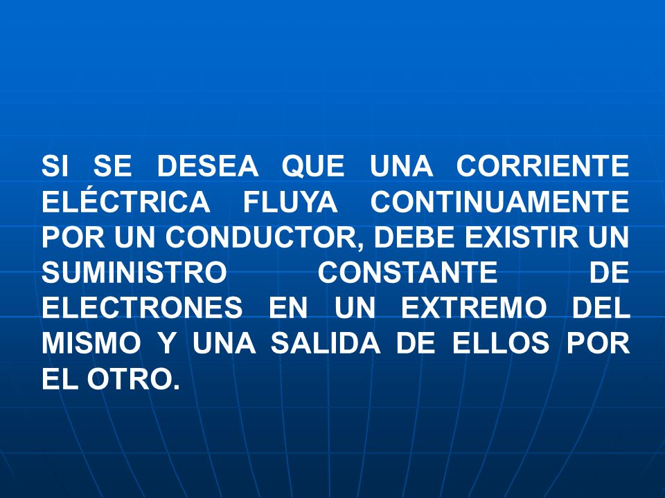 SI SE DESEA QUE UNA CORRIENTE ELÉCTRICA FLUYA CONTINUAMENTE POR UN CONDUCTOR, DEBE EXISTIR UN SUMINISTRO CONSTANTE DE ELECTRONES EN UN EXTREMO DEL MISMO Y UNA SALIDA DE ELLOS POR EL OTRO.