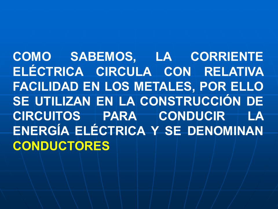 COMO SABEMOS, LA CORRIENTE ELÉCTRICA CIRCULA CON RELATIVA FACILIDAD EN LOS METALES, POR ELLO SE UTILIZAN EN LA CONSTRUCCIÓN DE CIRCUITOS PARA CONDUCIR LA ENERGÍA ELÉCTRICA Y SE DENOMINAN CONDUCTORES