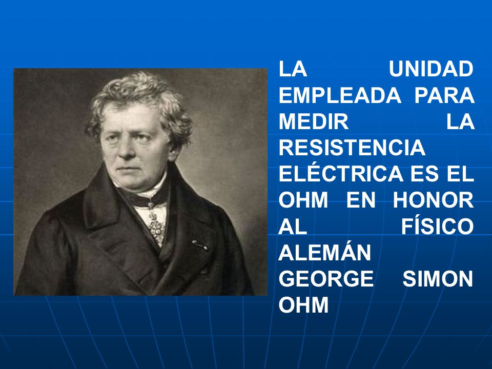 LA UNIDAD EMPLEADA PARA MEDIR LA RESISTENCIA ELÉCTRICA ES EL OHM EN HONOR AL FÍSICO ALEMÁN GEORGE SIMON OHM