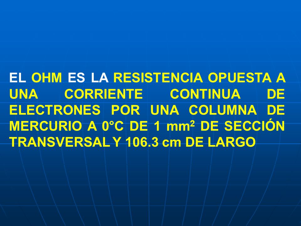 EL OHM ES LA RESISTENCIA OPUESTA A UNA CORRIENTE CONTINUA DE ELECTRONES POR UNA COLUMNA DE MERCURIO A 0°C DE 1 mm2 DE SECCIÓN TRANSVERSAL Y cm DE LARGO