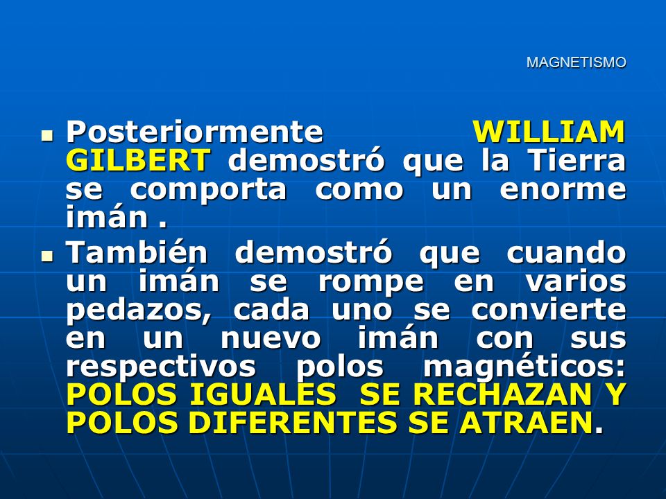 MAGNETISMO Posteriormente WILLIAM GILBERT demostró que la Tierra se comporta como un enorme imán .