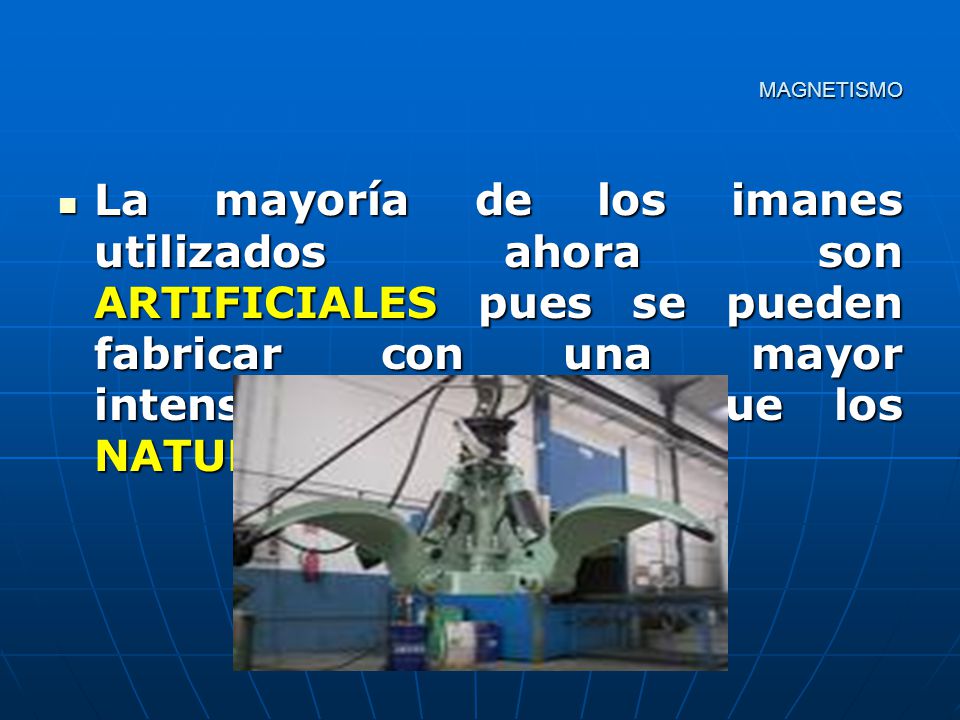 MAGNETISMO La mayoría de los imanes utilizados ahora son ARTIFICIALES pues se pueden fabricar con una mayor intensidad magnética que los NATURALES.