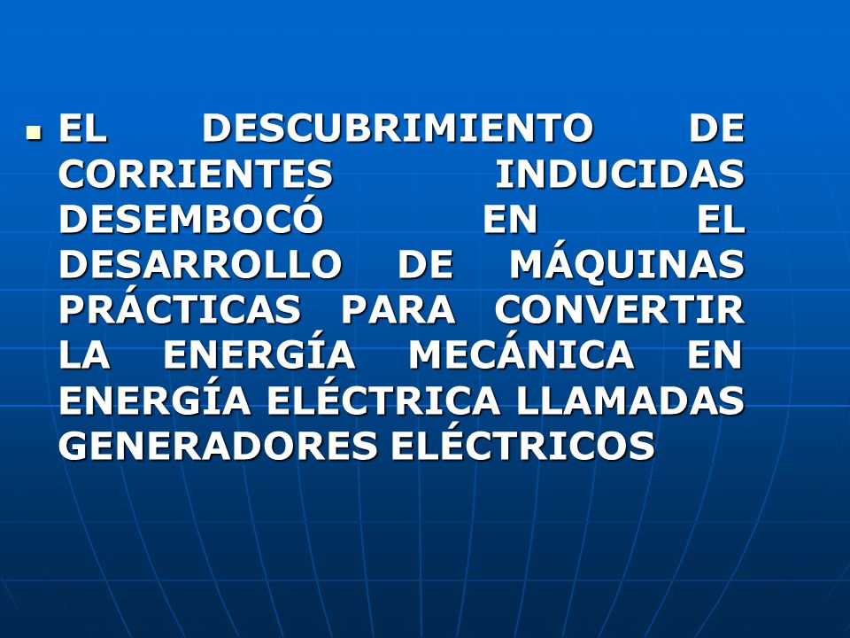 EL DESCUBRIMIENTO DE CORRIENTES INDUCIDAS DESEMBOCÓ EN EL DESARROLLO DE MÁQUINAS PRÁCTICAS PARA CONVERTIR LA ENERGÍA MECÁNICA EN ENERGÍA ELÉCTRICA LLAMADAS GENERADORES ELÉCTRICOS