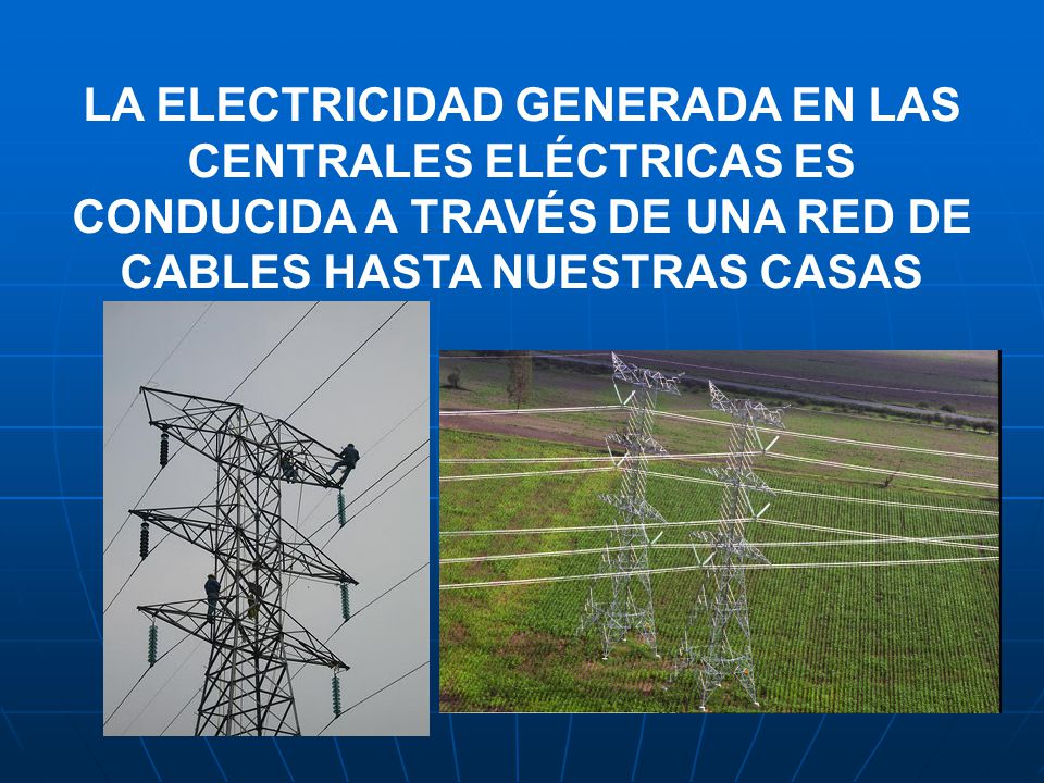 LA ELECTRICIDAD GENERADA EN LAS CENTRALES ELÉCTRICAS ES CONDUCIDA A TRAVÉS DE UNA RED DE CABLES HASTA NUESTRAS CASAS