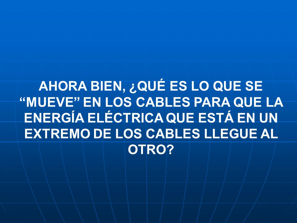 AHORA BIEN, ¿QUÉ ES LO QUE SE MUEVE EN LOS CABLES PARA QUE LA ENERGÍA ELÉCTRICA QUE ESTÁ EN UN EXTREMO DE LOS CABLES LLEGUE AL OTRO