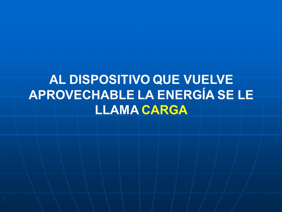 AL DISPOSITIVO QUE VUELVE APROVECHABLE LA ENERGÍA SE LE LLAMA CARGA