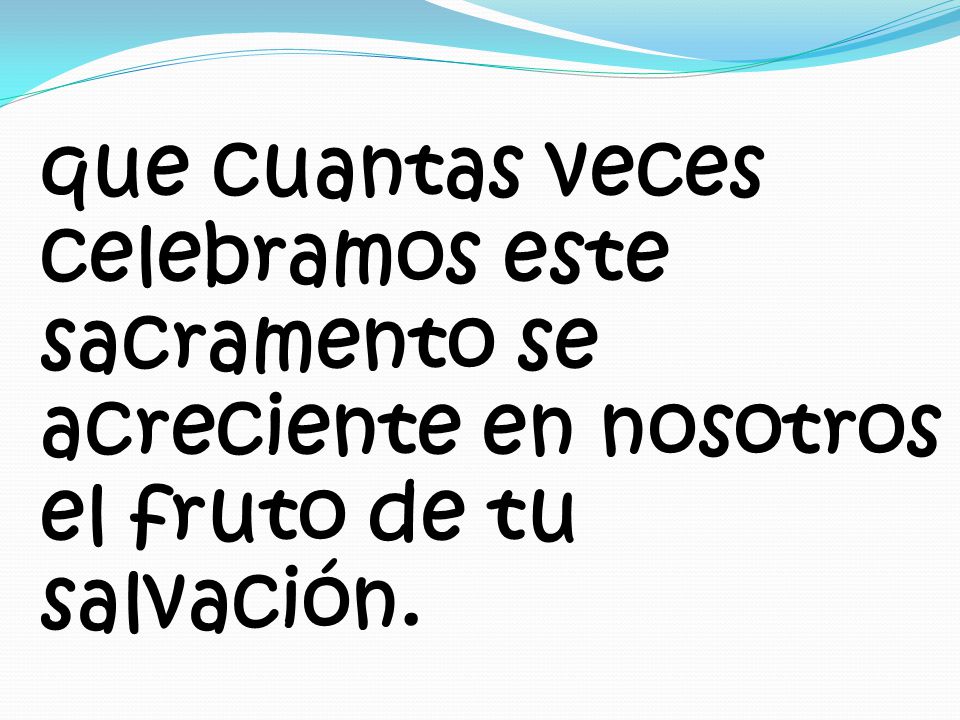 que cuantas veces celebramos este sacramento se acreciente en nosotros el fruto de tu salvación.