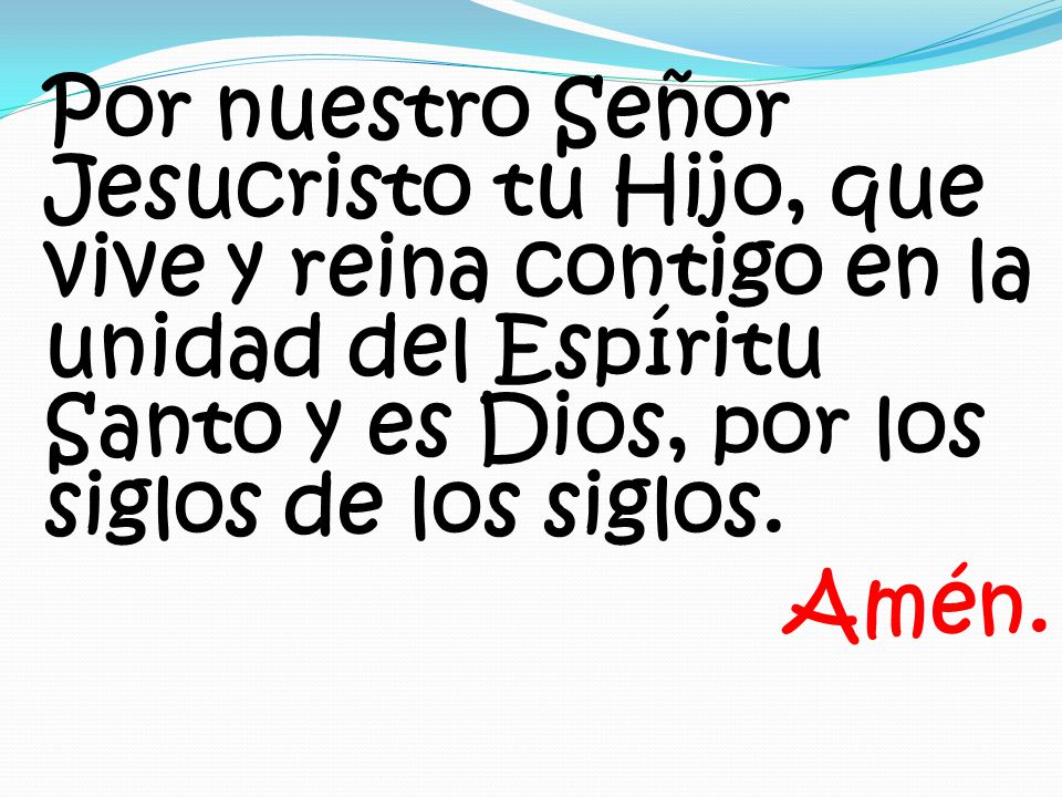 Por nuestro Señor Jesucristo tu Hijo, que vive y reina contigo en la unidad del Espíritu Santo y es Dios, por los siglos de los siglos.