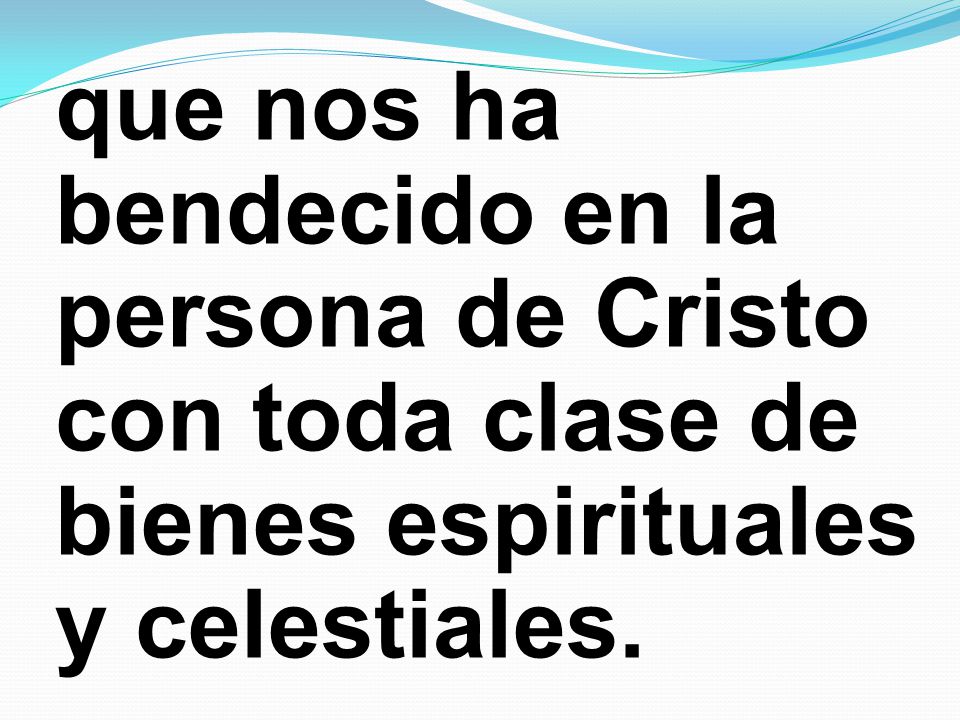que nos ha bendecido en la persona de Cristo con toda clase de bienes espirituales y celestiales.