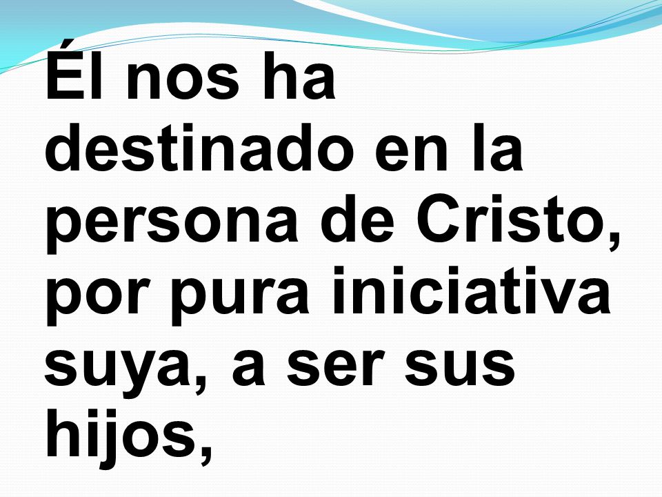 Él nos ha destinado en la persona de Cristo, por pura iniciativa suya, a ser sus hijos,