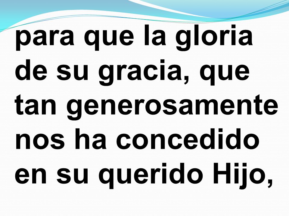 para que la gloria de su gracia, que tan generosamente nos ha concedido en su querido Hijo,