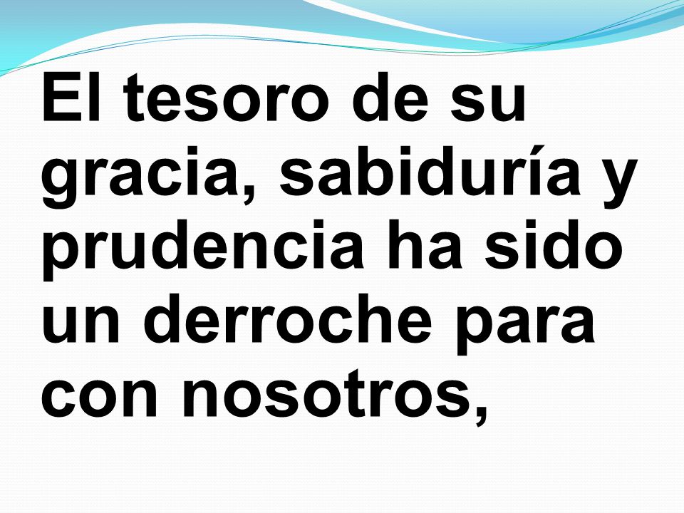 El tesoro de su gracia, sabiduría y prudencia ha sido un derroche para con nosotros,