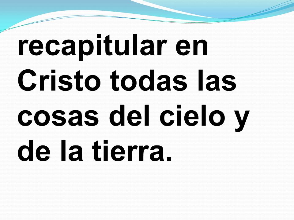 recapitular en Cristo todas las cosas del cielo y de la tierra.