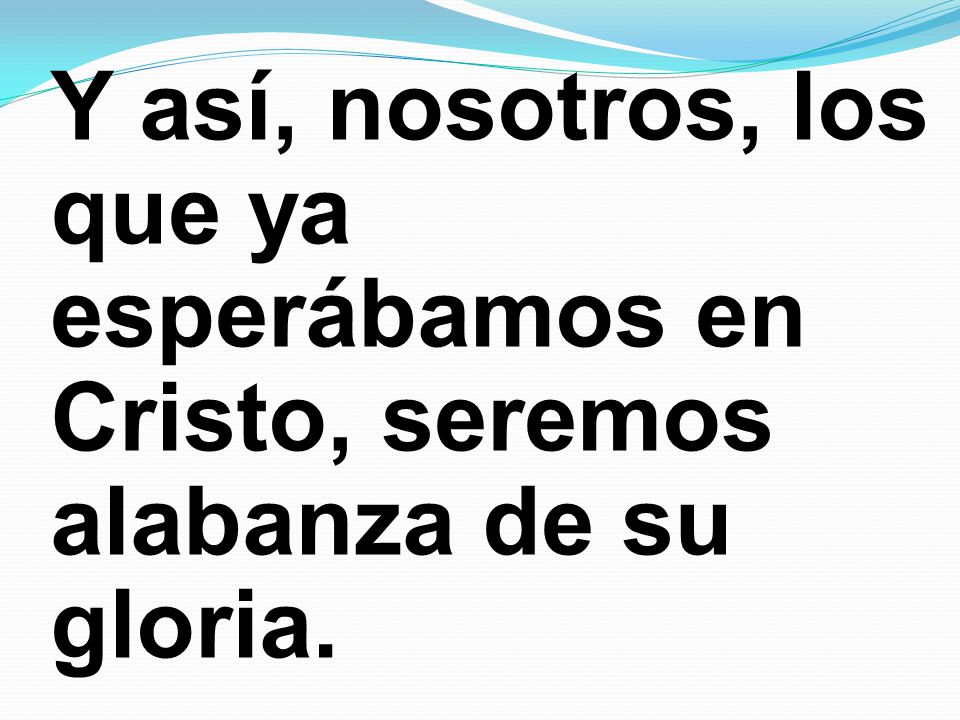 Y así, nosotros, los que ya esperábamos en Cristo, seremos alabanza de su gloria.