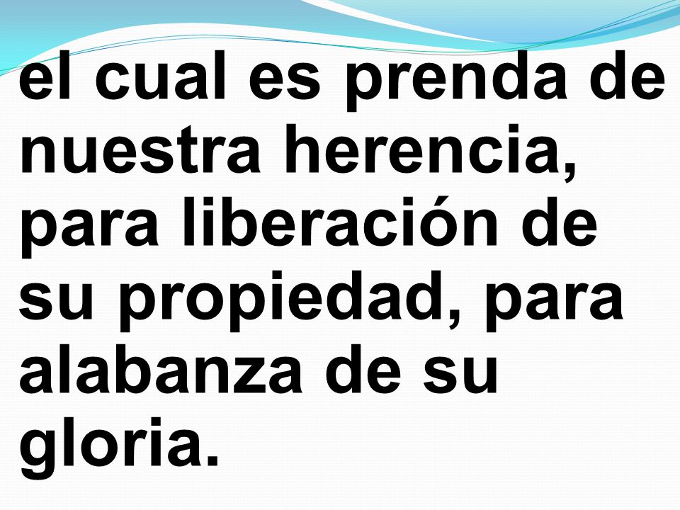 el cual es prenda de nuestra herencia, para liberación de su propiedad, para alabanza de su gloria.