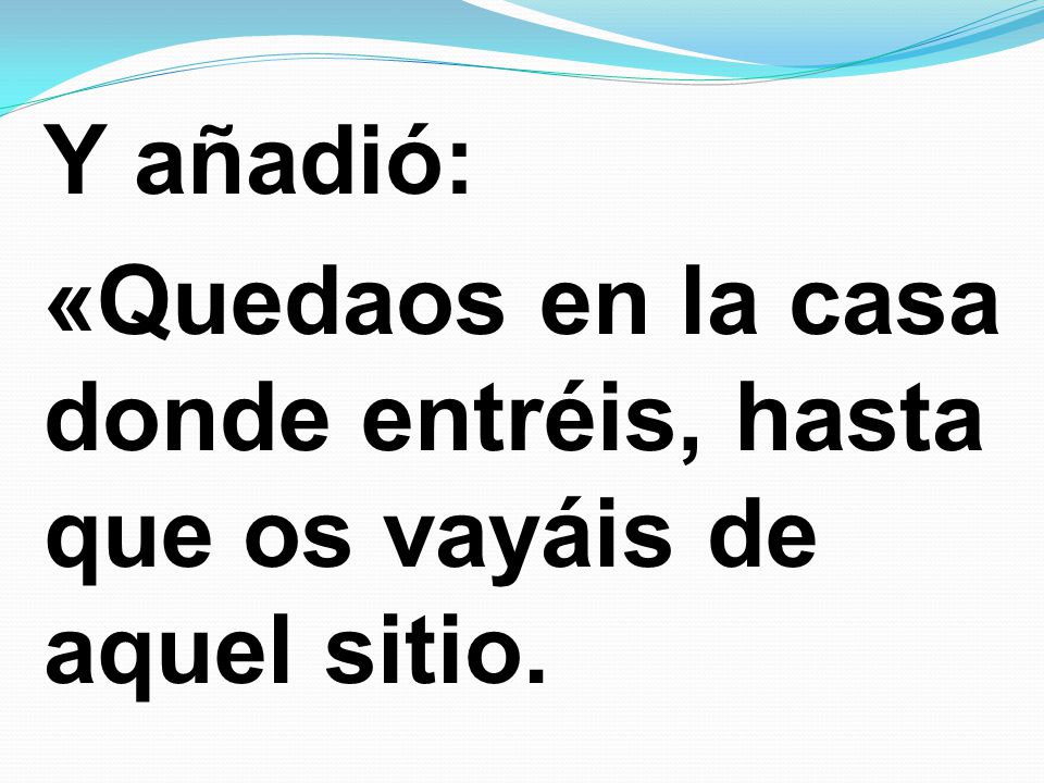 Y añadió: «Quedaos en la casa donde entréis, hasta que os vayáis de aquel sitio.