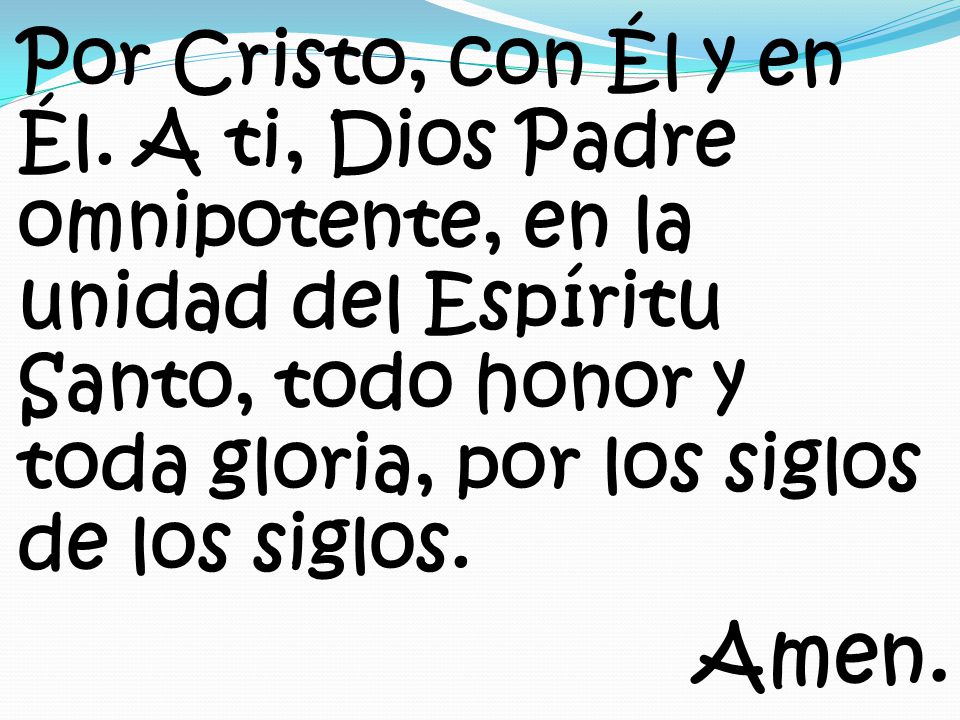Por Cristo, con Él y en Él. A ti, Dios Padre omnipotente, en la unidad del Espíritu Santo, todo honor y toda gloria, por los siglos de los siglos.