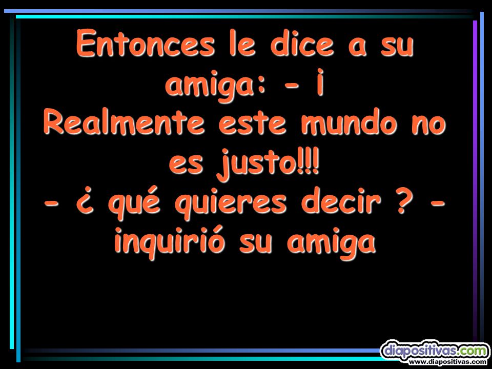 Entonces le dice a su amiga: - ¡ Realmente este mundo no es justo