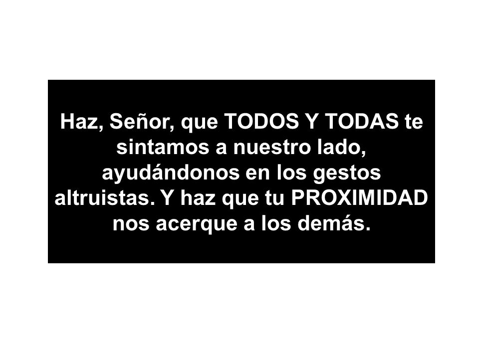 Haz, Señor, que TODOS Y TODAS te sintamos a nuestro lado, ayudándonos en los gestos altruistas.