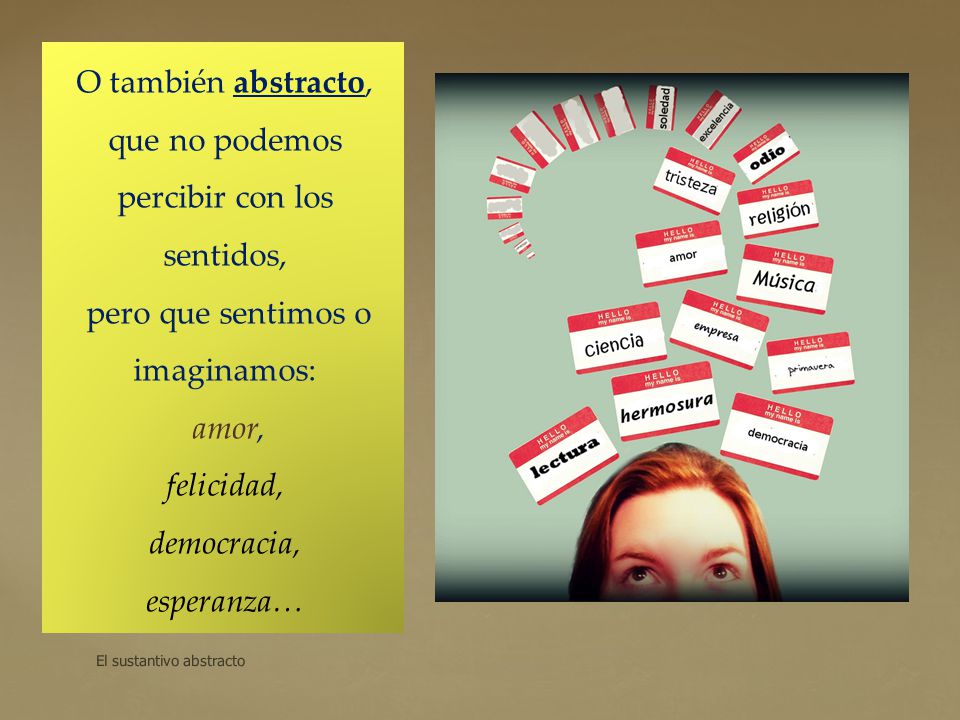 O también abstracto, que no podemos percibir con los sentidos, pero que sentimos o imaginamos: amor, felicidad, democracia, esperanza…