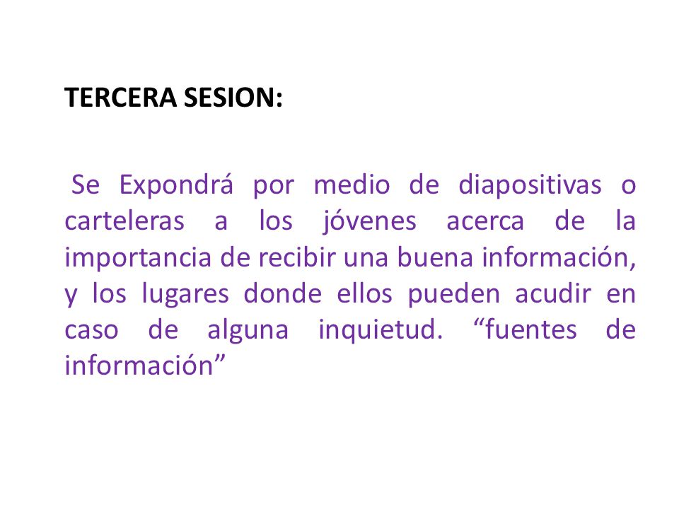 TERCERA SESION: Se Expondrá por medio de diapositivas o carteleras a los jóvenes acerca de la importancia de recibir una buena información, y los lugares donde ellos pueden acudir en caso de alguna inquietud.