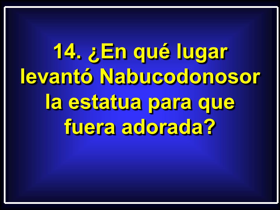 14. ¿En qué lugar levantó Nabucodonosor la estatua para que fuera adorada